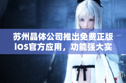蘇州晶體公司推出免費(fèi)正版iOS官方應(yīng)用，功能強(qiáng)大實(shí)用 