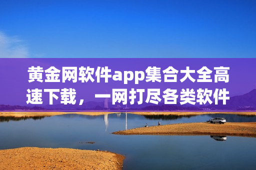 黃金網(wǎng)軟件app集合大全高速下載，一網(wǎng)打盡各類軟件資源