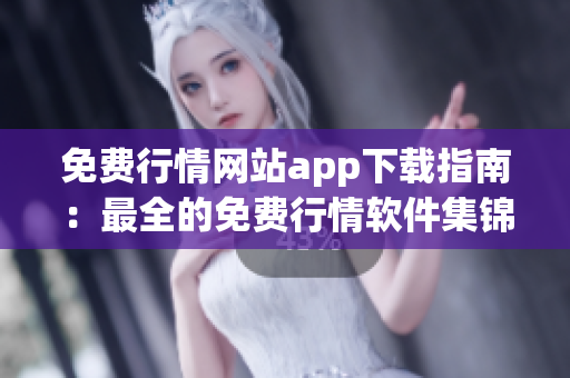 免費(fèi)行情網(wǎng)站app下載指南：最全的免費(fèi)行情軟件集錦，一站式獲取最新行情信息