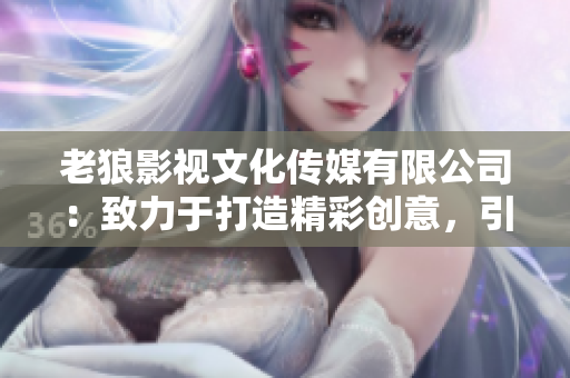 老狼影視文化傳媒有限公司：致力于打造精彩創(chuàng)意，引領(lǐng)影視文化潮流
