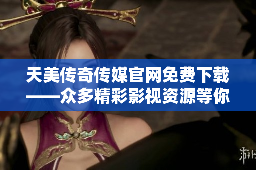 天美傳奇?zhèn)髅焦倬W(wǎng)免費(fèi)下載——眾多精彩影視資源等你來暢享