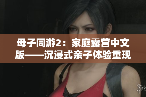 母子同游2：家庭露營中文版——沉浸式親子體驗(yàn)重現(xiàn)