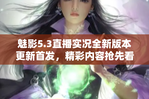魅影5.3直播實(shí)況全新版本更新首發(fā)，精彩內(nèi)容搶先看