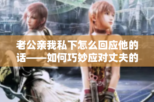 老公親我私下怎么回應(yīng)他的話——如何巧妙應(yīng)對丈夫的突發(fā)舉動
