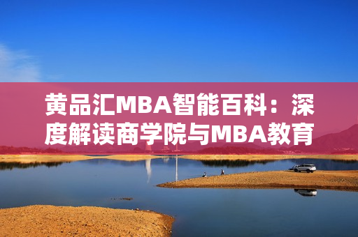 黃品匯MBA智能百科：深度解讀商學(xué)院與MBA教育的權(quán)威平臺