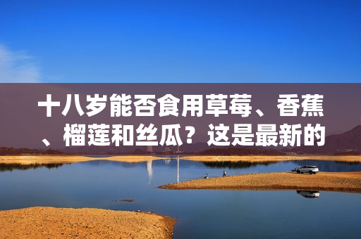 十八歲能否食用草莓、香蕉、榴蓮和絲瓜？這是最新的研究成果嗎？