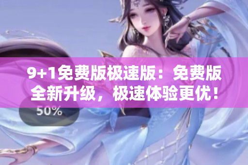 9+1免費(fèi)版極速版：免費(fèi)版全新升級，極速體驗更優(yōu)！