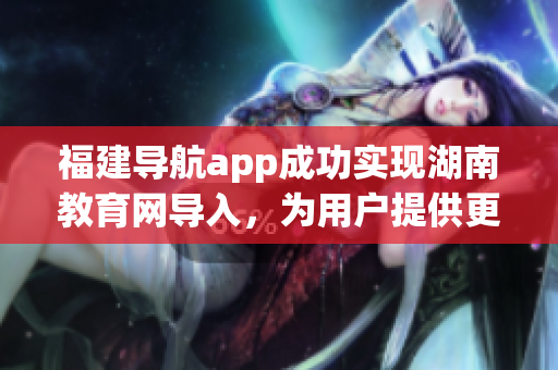 福建導(dǎo)航app成功實(shí)現(xiàn)湖南教育網(wǎng)導(dǎo)入，為用戶提供更便捷服務(wù)