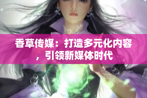 香草傳媒：打造多元化內(nèi)容，引領(lǐng)新媒體時代