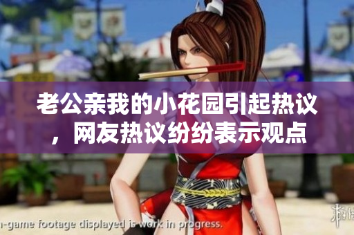 老公親我的小花園引起熱議，網(wǎng)友熱議紛紛表示觀點(diǎn)