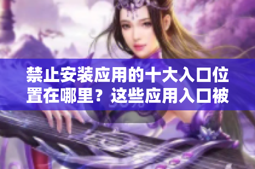 禁止安裝應(yīng)用的十大入口位置在哪里？這些應(yīng)用入口被禁止安裝，為什么？