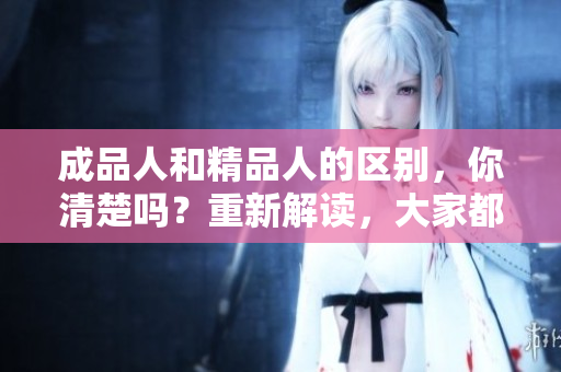 成品人和精品人的區(qū)別，你清楚嗎？重新解讀，大家都能看懂