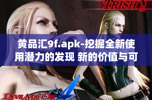 黃品匯9f.apk-挖掘全新使用潛力的發(fā)現(xiàn) 新的價(jià)值與可能性