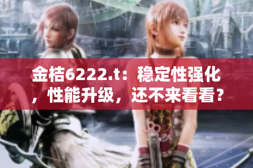 金桔6222.t：穩(wěn)定性強(qiáng)化，性能升級(jí)，還不來(lái)看看？