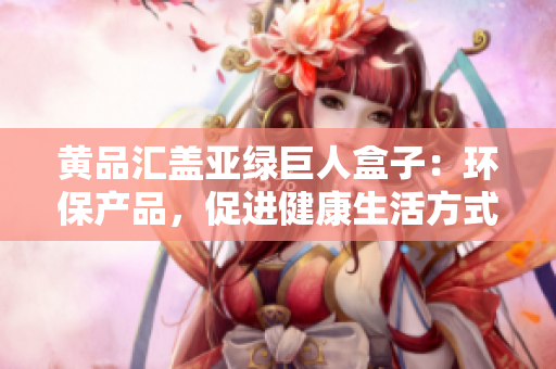 黃品匯蓋亞綠巨人盒子：環(huán)保產(chǎn)品，促進(jìn)健康生活方式