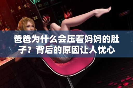 爸爸為什么會(huì)壓著媽媽的肚子？背后的原因讓人憂心