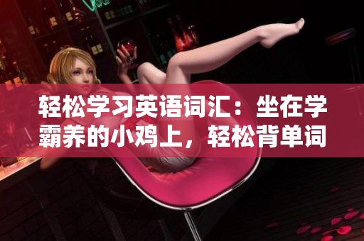 輕松學(xué)習(xí)英語(yǔ)詞匯：坐在學(xué)霸養(yǎng)的小雞上，輕松背單詞