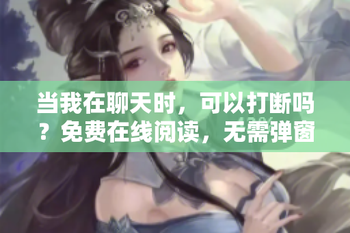 當(dāng)我在聊天時(shí)，可以打斷嗎？免費(fèi)在線閱讀，無(wú)需彈窗