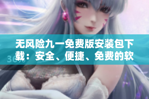 無(wú)風(fēng)險(xiǎn)九一免費(fèi)版安裝包下載：安全、便捷、免費(fèi)的軟件安裝服務(wù)