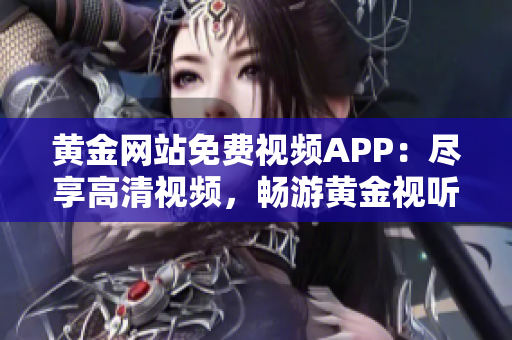 黃金網站免費視頻APP：盡享高清視頻，暢游黃金視聽新世界