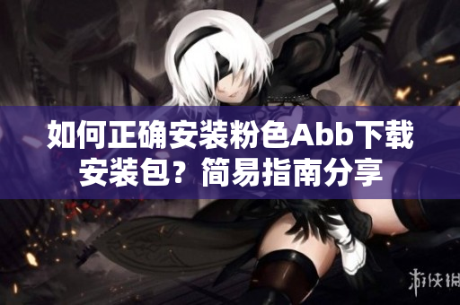 如何正確安裝粉色Abb下載安裝包？簡易指南分享