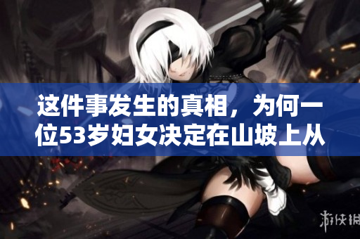 這件事發(fā)生的真相，為何一位53歲婦女決定在山坡上從事肉類生意？