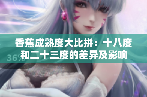 香蕉成熟度大比拼：十八度和二十三度的差異及影響