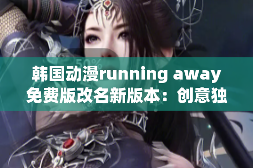 韓國(guó)動(dòng)漫running away免費(fèi)版改名新版本：創(chuàng)意獨(dú)特、充滿活力【原創(chuàng)】