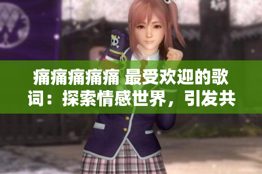 痛痛痛痛痛 最受歡迎的歌詞：探索情感世界，引發(fā)共鳴