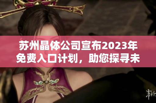 蘇州晶體公司宣布2023年免費(fèi)入口計(jì)劃，助您探尋未來(lái)科技奧秘