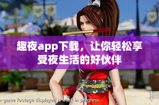 趣夜app下載，讓你輕松享受夜生活的好伙伴