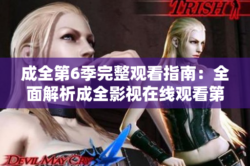 成全第6季完整觀看指南：全面解析成全影視在線觀看第6季必知內(nèi)容