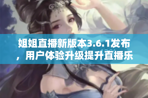 姐姐直播新版本3.6.1發(fā)布，用戶體驗(yàn)升級(jí)提升直播樂(lè)趣