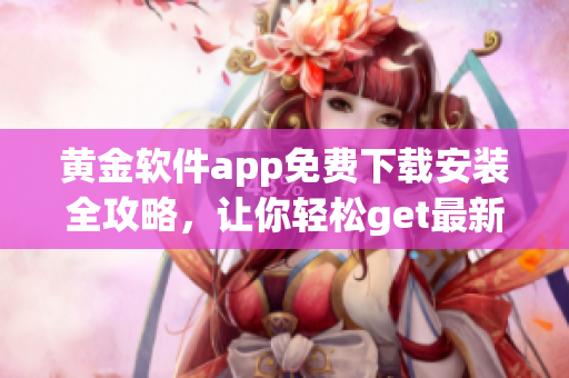 黃金軟件app免費(fèi)下載安裝全攻略，讓你輕松get最新版！
