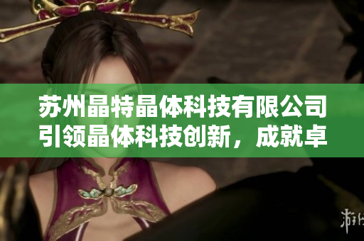 蘇州晶特晶體科技有限公司引領(lǐng)晶體科技創(chuàng)新，成就卓越產(chǎn)業(yè)發(fā)展