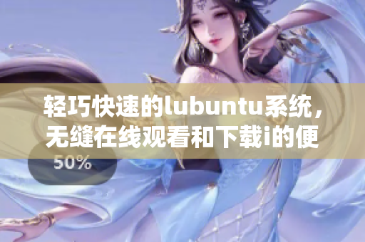 輕巧快速的lubuntu系統(tǒng)，無(wú)縫在線觀看和下載i的便捷體驗(yàn)