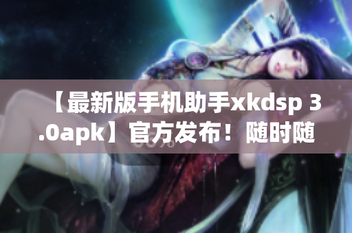 【最新版手機(jī)助手xkdsp 3.0apk】官方發(fā)布！隨時(shí)隨地暢享下載樂(lè)趣