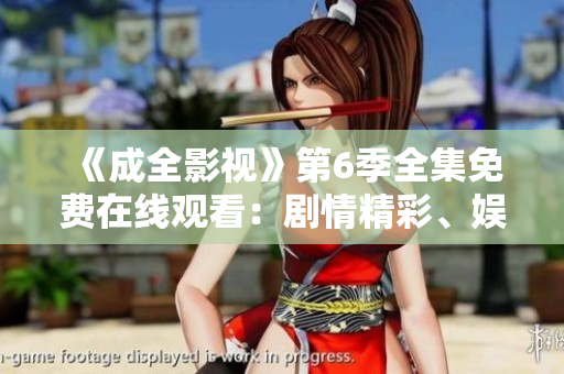 《成全影視》第6季全集免費(fèi)在線觀看：劇情精彩、娛樂(lè)笑點(diǎn)十足、影視效果驚艷繽紛！