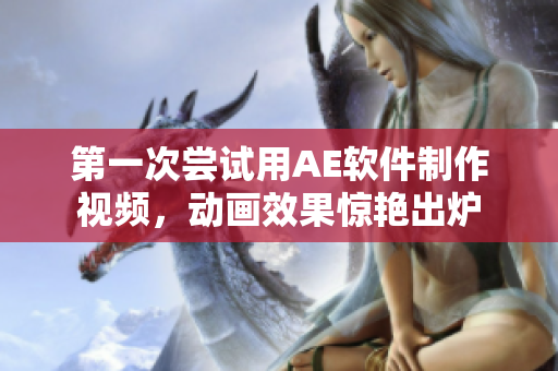 第一次嘗試用AE軟件制作視頻，動畫效果驚艷出爐