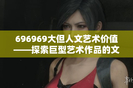 696969大但人文藝術(shù)價值——探索巨型藝術(shù)作品的文化內(nèi)涵