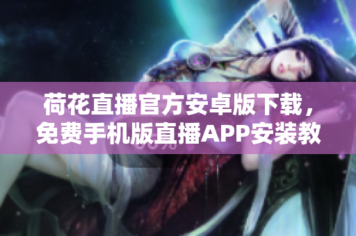 荷花直播官方安卓版下載，免費手機(jī)版直播APP安裝教程及使用指南
