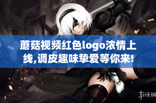 蘑菇視頻紅色logo濃情上線,調(diào)皮趣味摯愛等你來!