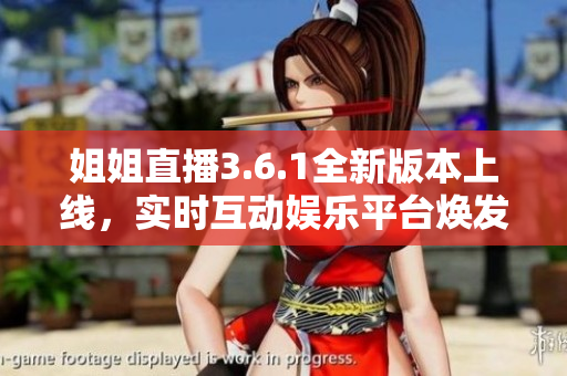 姐姐直播3.6.1全新版本上線，實時互動娛樂平臺煥發(fā)新活力