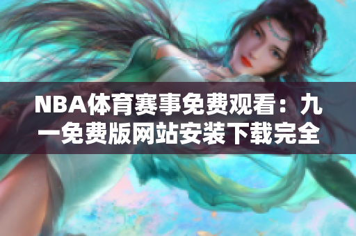 NBA體育賽事免費(fèi)觀看：九一免費(fèi)版網(wǎng)站安裝下載完全指南