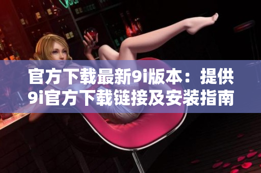 官方下載最新9i版本：提供9i官方下載鏈接及安裝指南