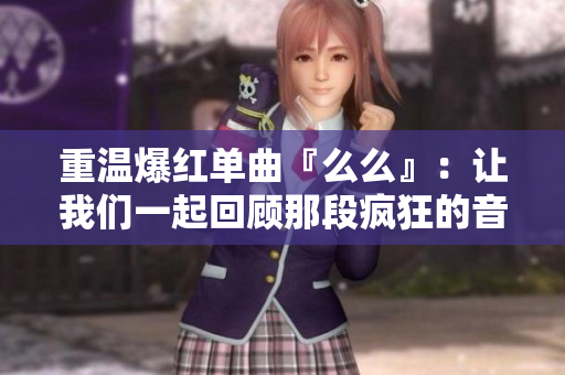重溫爆紅單曲『么么』：讓我們一起回顧那段瘋狂的音樂時(shí)光