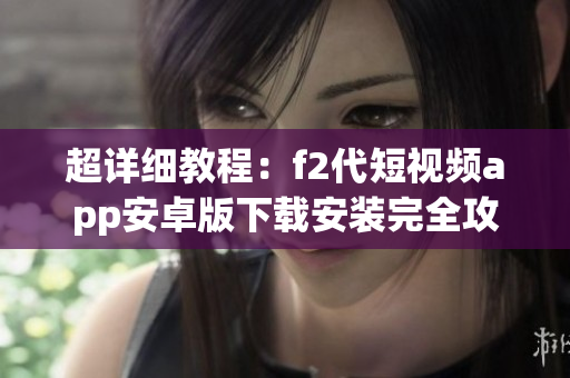 超詳細教程：f2代短視頻app安卓版下載安裝完全攻略分享