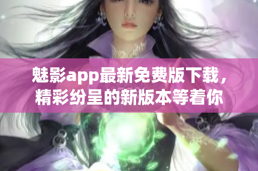 魅影app最新免費版下載，精彩紛呈的新版本等著你