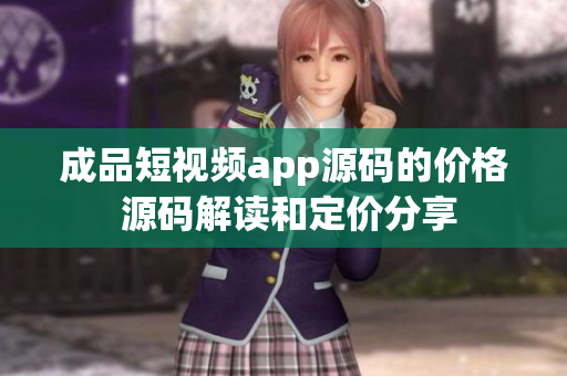 成品短視頻app源碼的價格 源碼解讀和定價分享