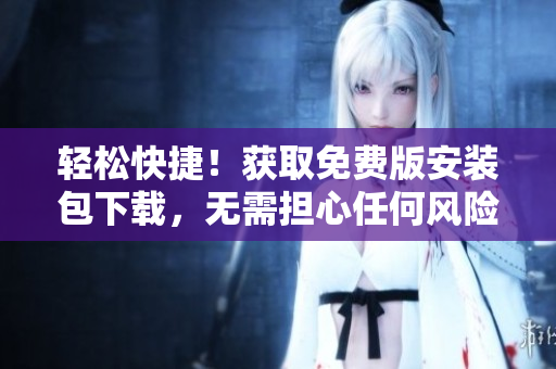輕松快捷！獲取免費版安裝包下載，無需擔心任何風險